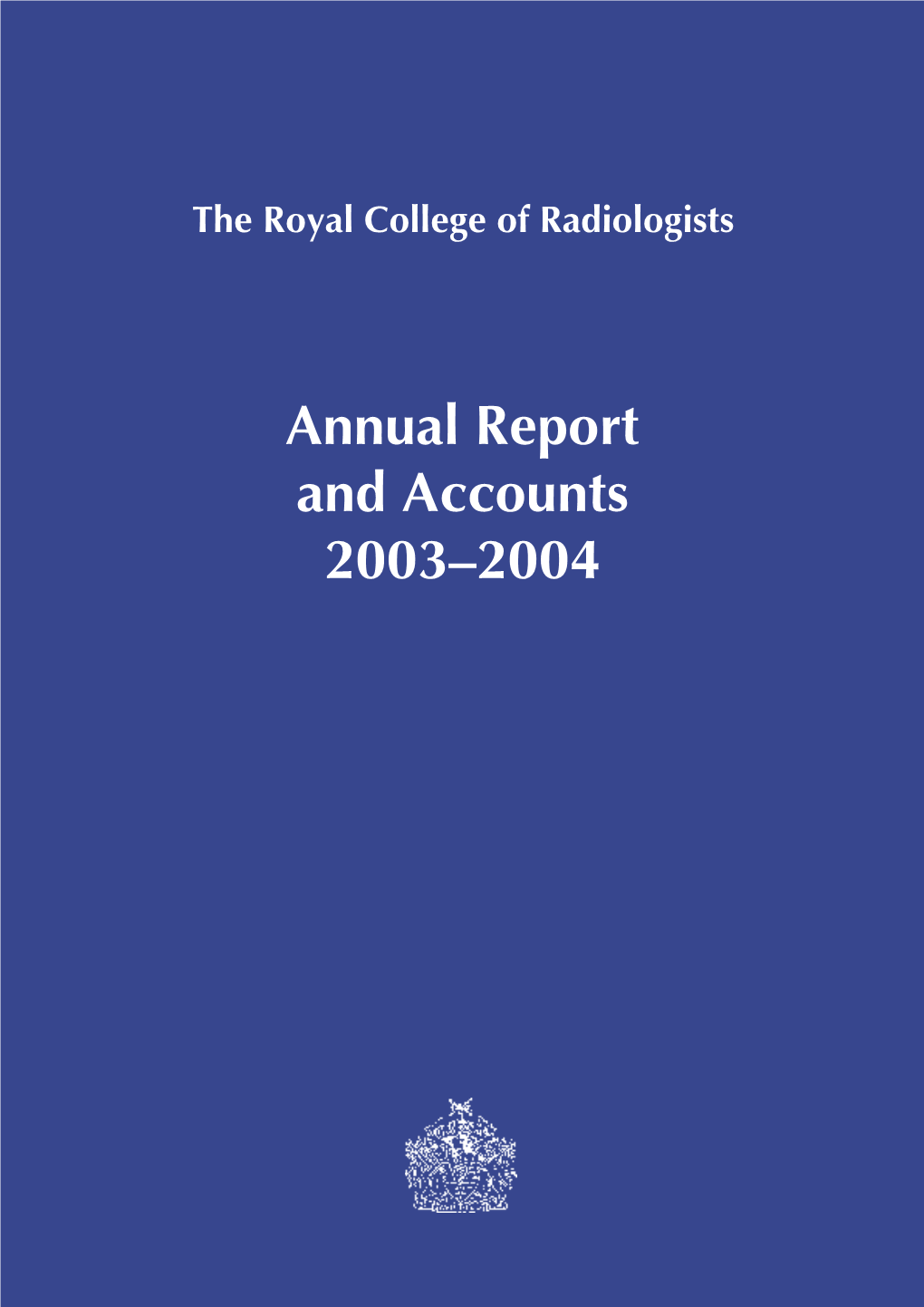 Annual Report and Accounts 2003–2004 the Royal College of Radiologists 38 Portland Place London W1B 1JQ