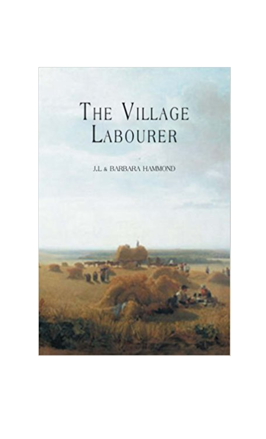 The Village Labourer 1760-1832, a Study in the Government Of