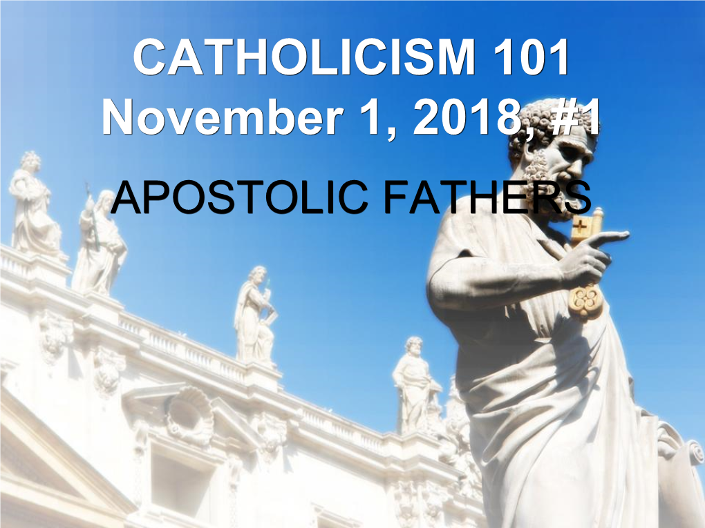 CATHOLICISM 101 November 1, 2018, #1 APOSTOLIC FATHERS NOV