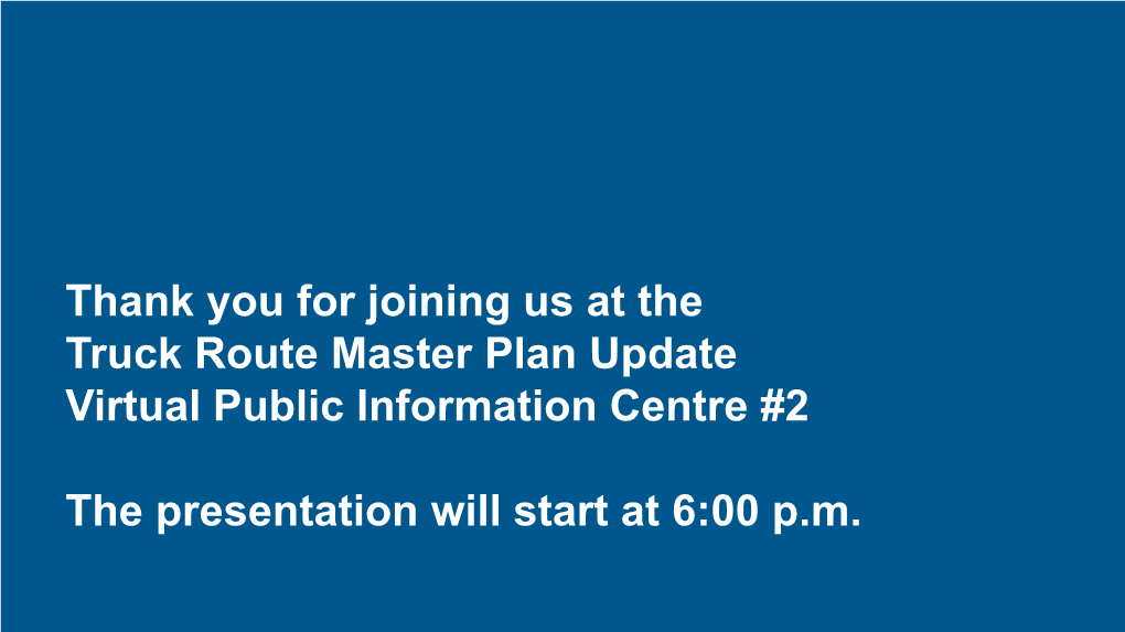 Thank You for Joining Us at the Truck Route Master Plan Update Virtual Public Information Centre #2 the Presentation Will Start at 6:00 Pm