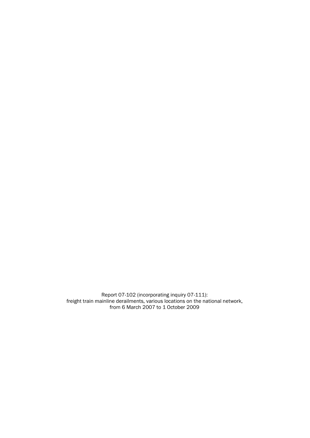 Report 07-102 (Incorporating Inquiry 07-111): Freight Train Mainline Derailments, Various Locations on the National Network, from 6 March 2007 to 1 October 2009