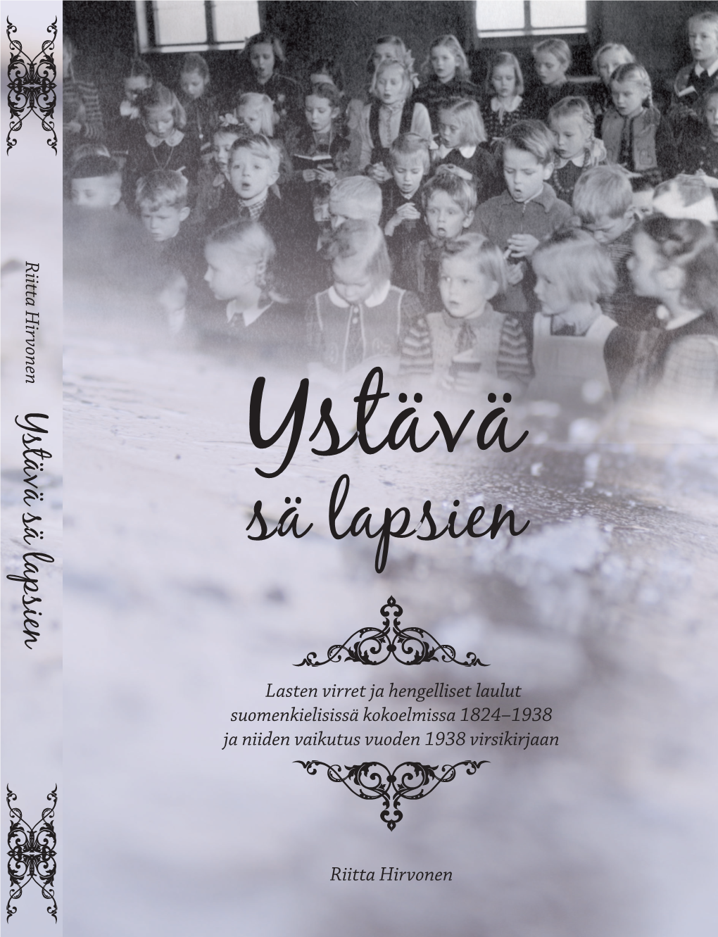 Ystävä Sä Lapsien. Lasten Virret Ja Hengelliset Laulut Suomenkielisissä Kokoelmissa 1824-1938 Ja Niiden Vaikutus Vuoden 1938