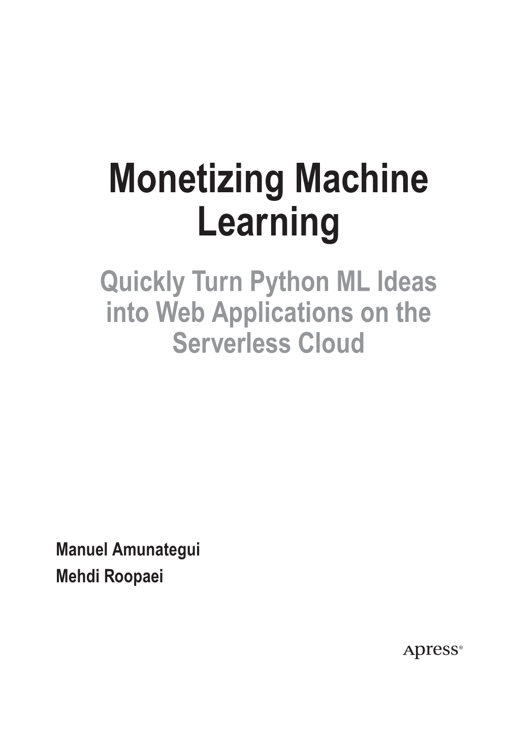 Monetizing Machine Learning Quickly Turn Python ML Ideas Into Web Applications on the Serverless Cloud