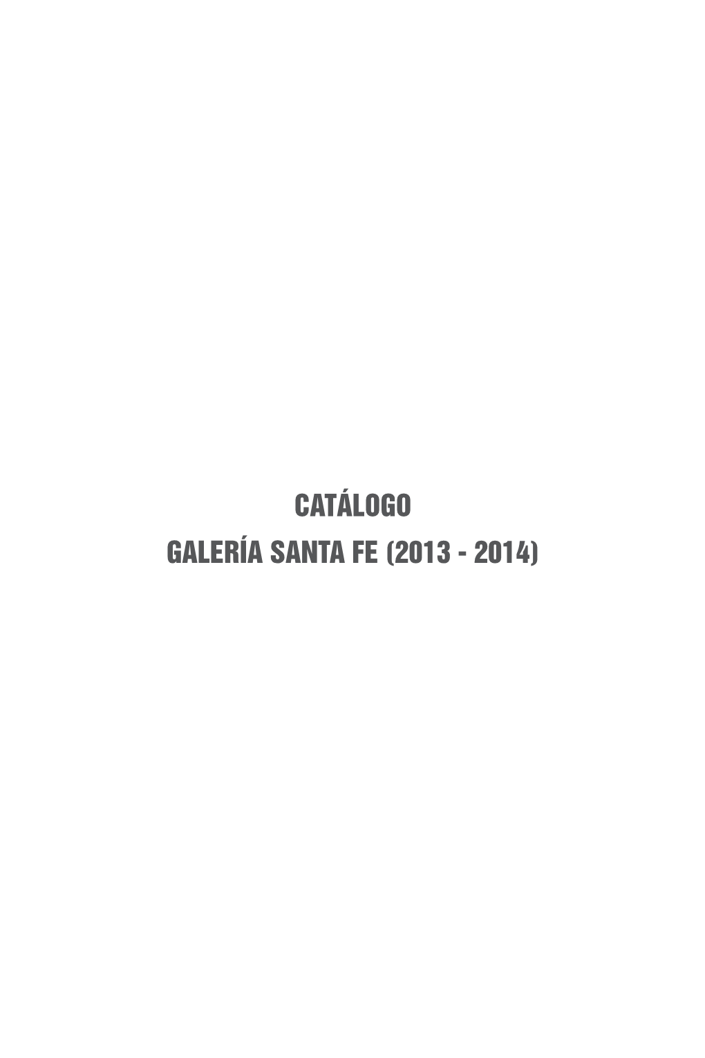 CATÁLOGO GALERÍA SANTA FE (2013 - 2014) Galería Santa Fe Catalogue of Exhibitions Catálogo De Exhibiciones Galería Santa Fe 2013-2014 2013-2014 First Edition, 2016