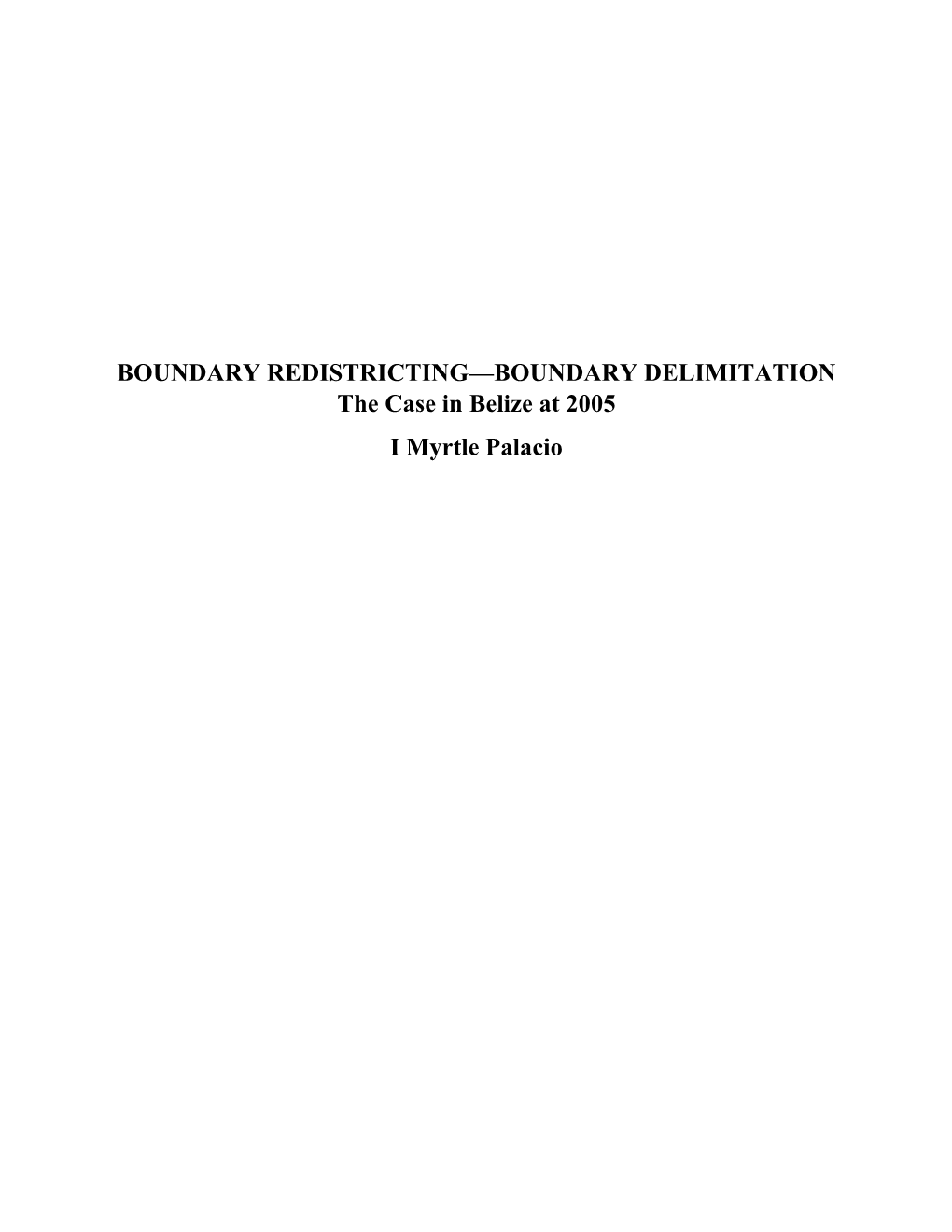 BOUNDARY REDISTRICTING—BOUNDARY DELIMITATION the Case in Belize at 2005 I Myrtle Palacio the WHAT and HOW of BOUNDARY REDISTRICTING 2004