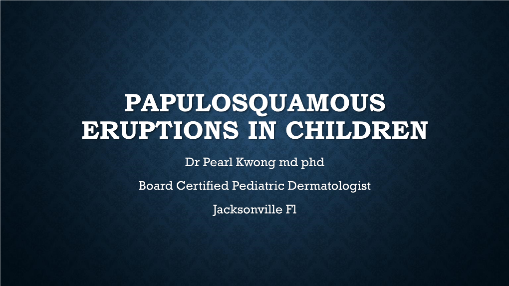 PAPULOSQUAMOUS ERUPTIONS in CHILDREN Dr Pearl Kwong Md Phd Board Certified Pediatric Dermatologist Jacksonville Fl DISCLOSURE