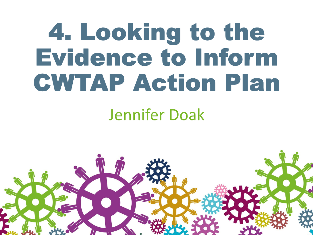 4. Looking to the Evidence to Inform CWTAP Action Plan Jennifer Doak Developing the Action Plan: Building the Evidence Base …
