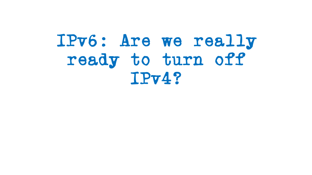 Ipv6: Are We Really Ready to Turn Off Ipv4? the Ipv6 Timeline…