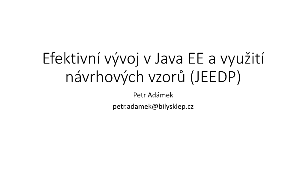 Efektivní Vývoj V Java EE a Využití Návrhových Vzorů (JEEDP) Petr Adámek Petr.Adamek@Bilysklep.Cz Content