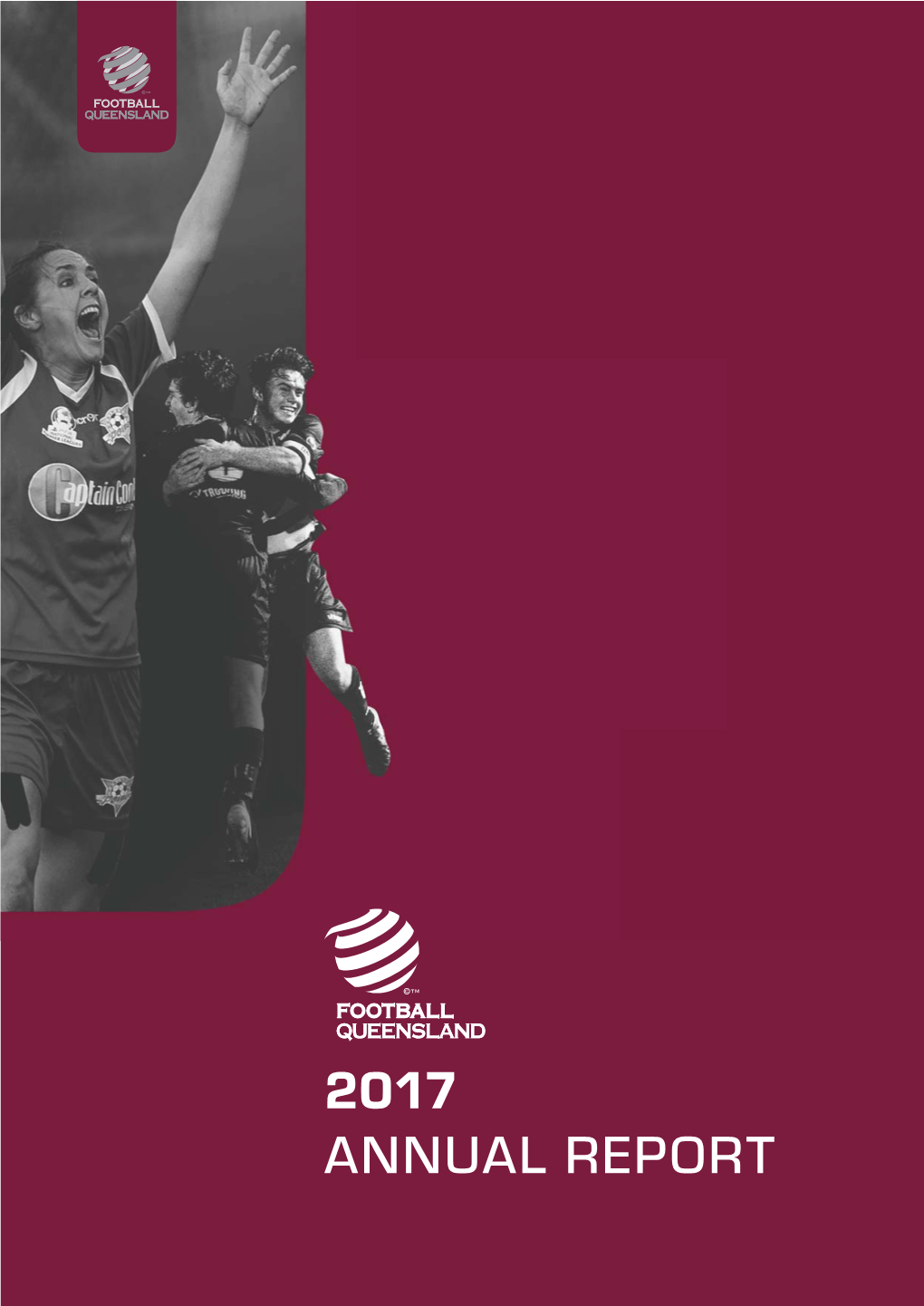 2017 ANNUAL REPORT Football Queensland Strives to Be the Leading Sporting Organisation in Queensland So That Football Becomes the ﬁrst Choice Code for All