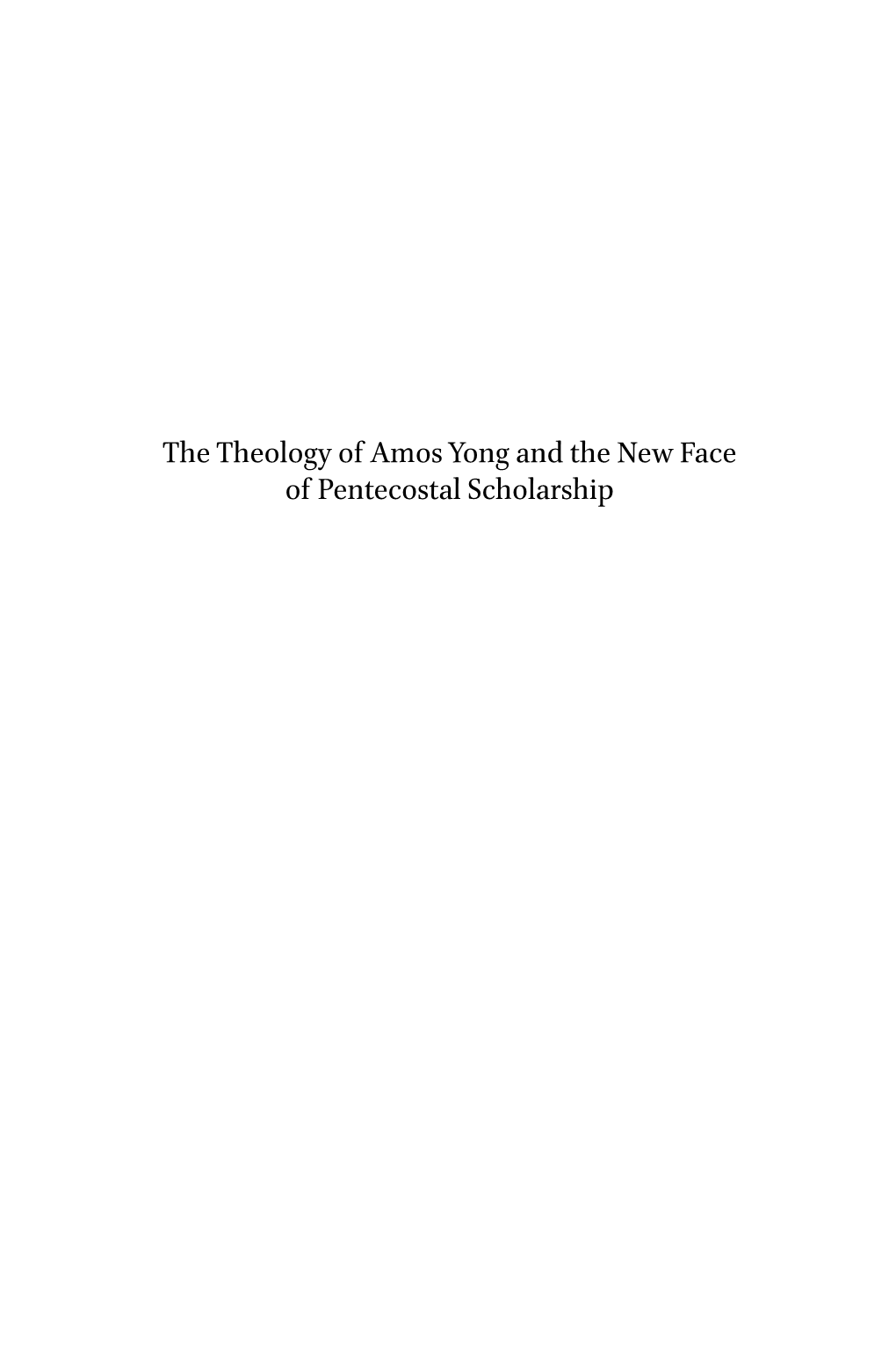 The Theology of Amos Yong and the New Face of Pentecostal Scholarship Global Pentecostal and Charismatic Studies