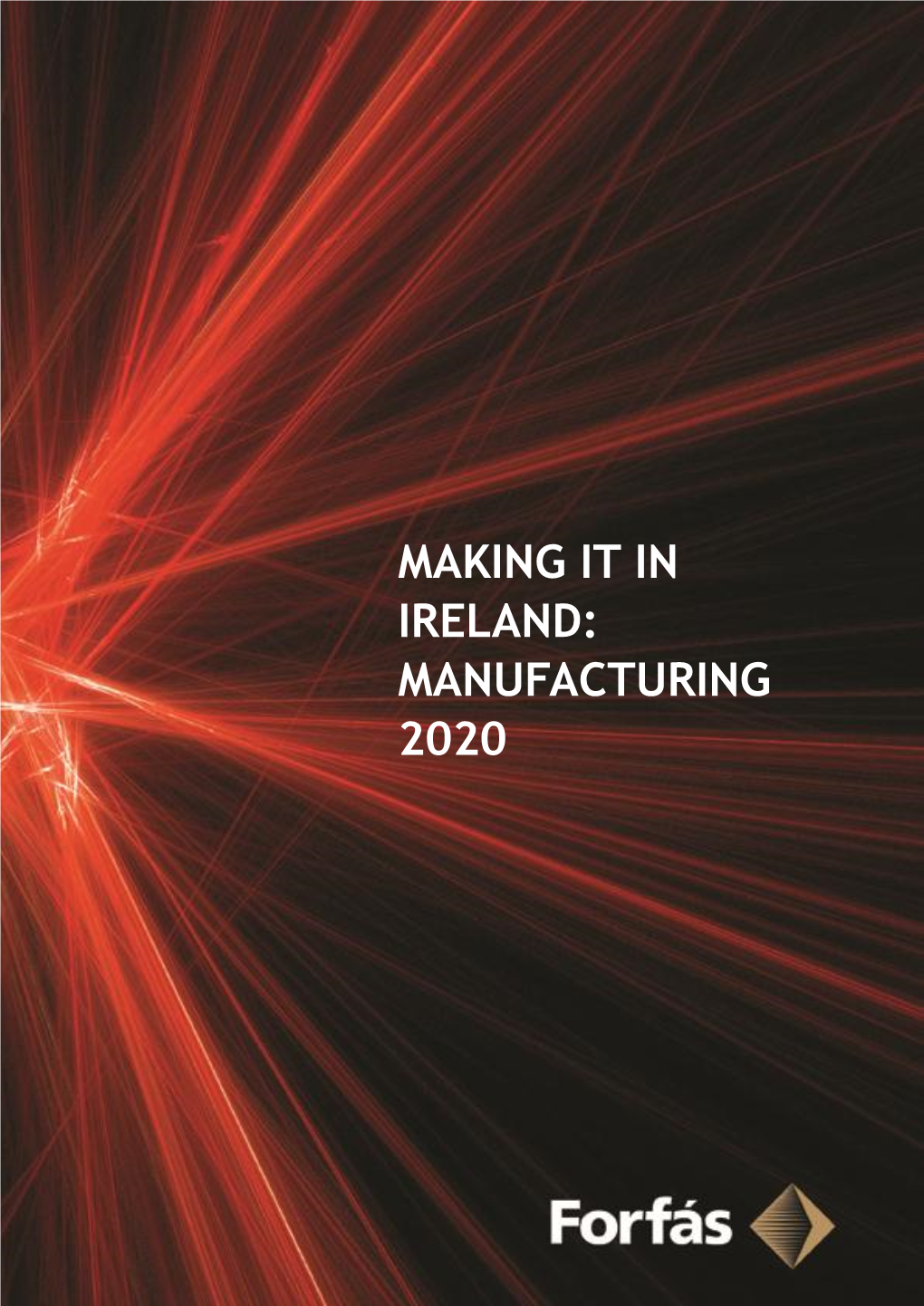 Making It in Ireland: Manufacturing 2020 Forfás Making It in Ireland – Manufacturing 2020
