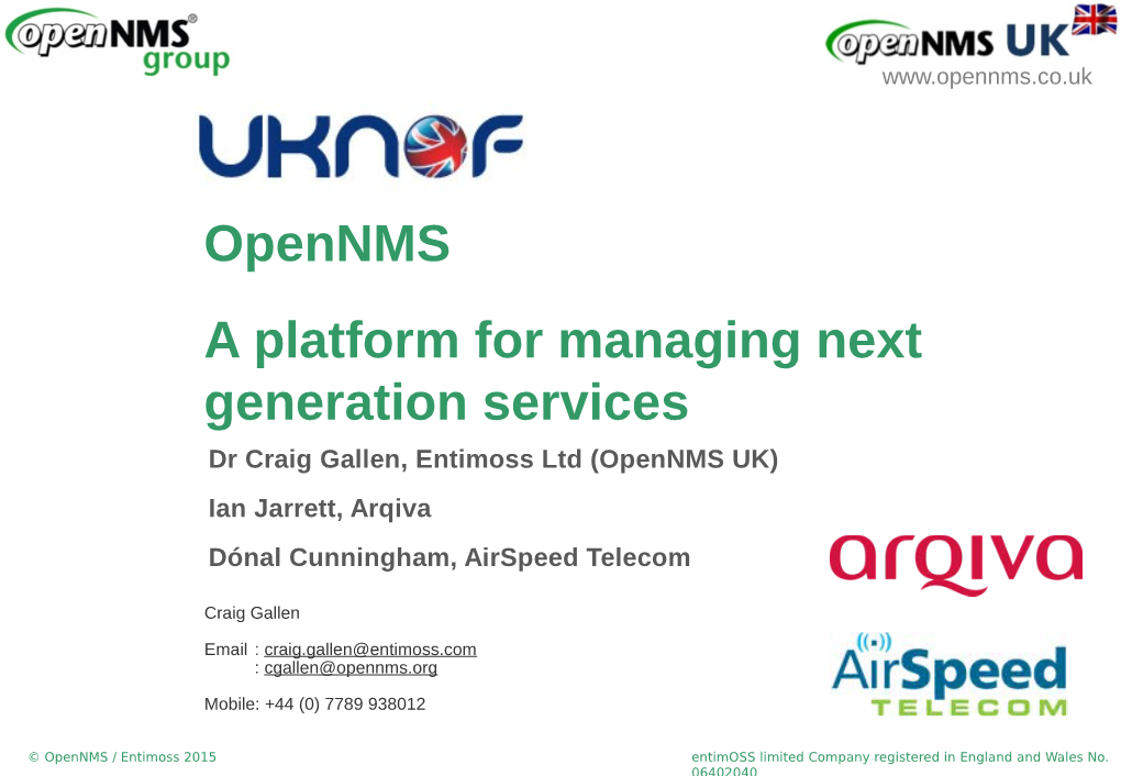 Opennms a Platform for Managing Next Generation Services Dr Craig Gallen, Entimoss Ltd (Opennms UK) Ian Jarrett, Arqiva Dónal Cunningham, Airspeed Telecom