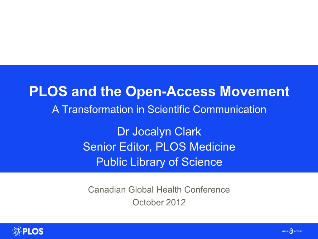 PLOS and the Open-Access Movement a Transformation in Scientific Communication Dr Jocalyn Clark Senior Editor, PLOS Medicine Public Library of Science