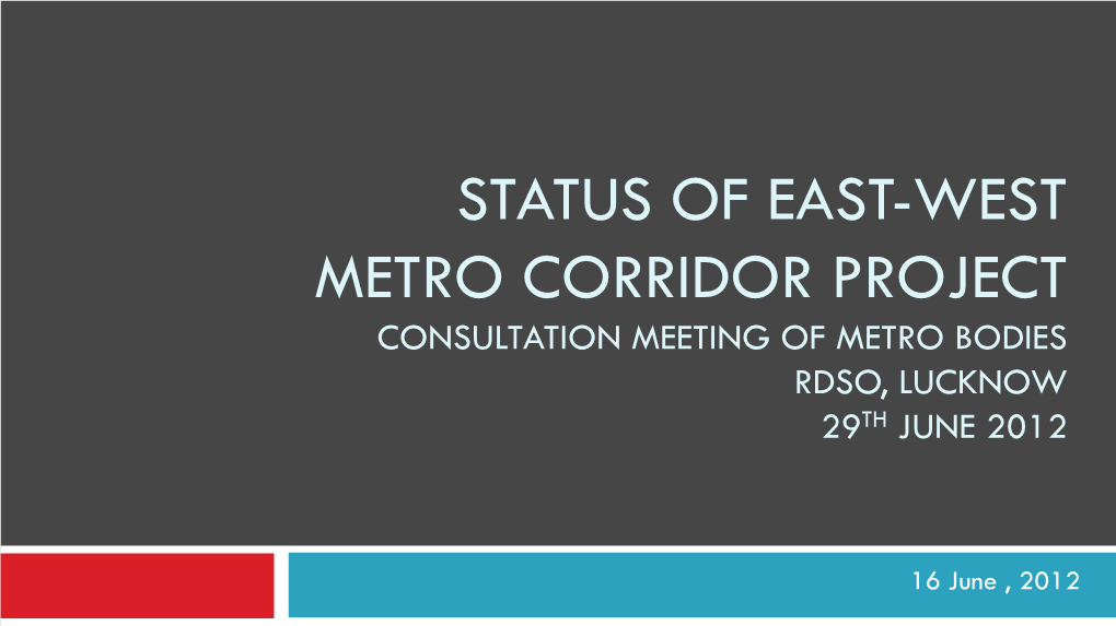 Status of East-West Metro Corridor Project Consultation Meeting of Metro Bodies Rdso, Lucknow 29Th June 2012