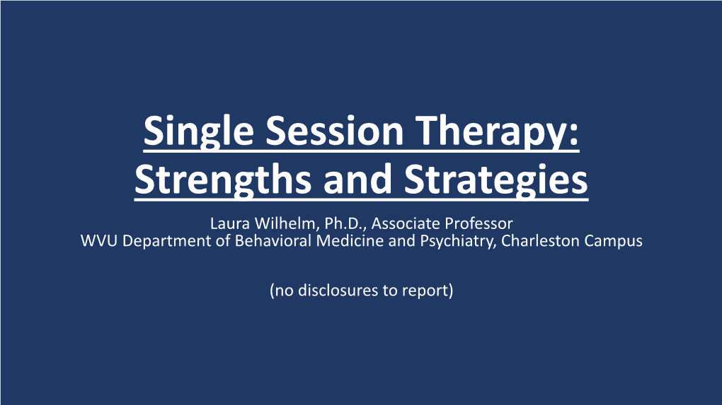 Single Session Therapy: Strengths and Strategies Laura Wilhelm, Ph.D., Associate Professor WVU Department of Behavioral Medicine and Psychiatry, Charleston Campus