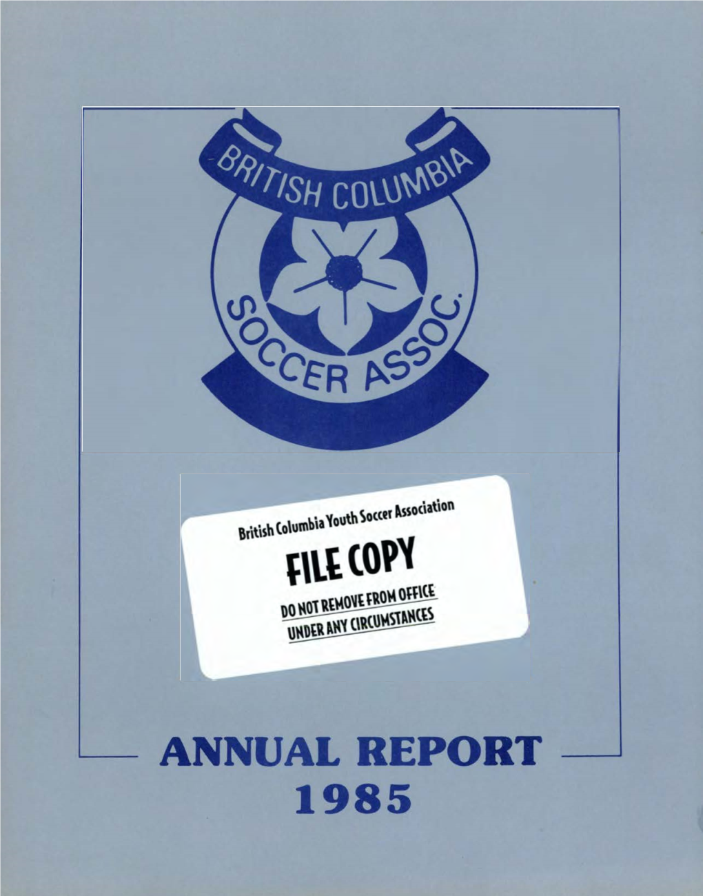 ANNUAL REPORT 1985 BRITISH COLUMBIA SOCCER ASSOCIATION 6255 Mckay Avenue / Burnaby, B.C