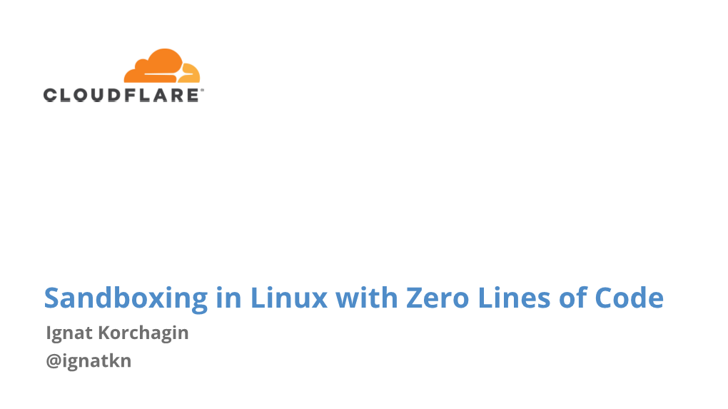 Sandboxing in Linux with Zero Lines of Code Ignat Korchagin @Ignatkn $ Whoami