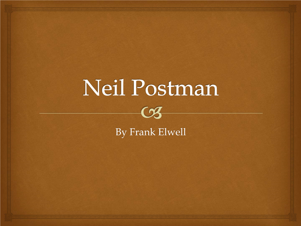 Neil Postman  This Presentation Is Based on the Theories of Neil Postman (1931-2003), a Communications Theorist and a Public Intellectual Extraordinaire