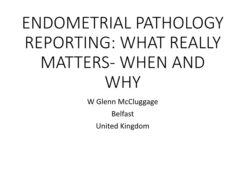 ENDOMETRIAL PATHOLOGY REPORTING: WHAT REALLY MATTERS- WHEN and WHY W Glenn Mccluggage Belfast United Kingdom OUTLINE of TALK