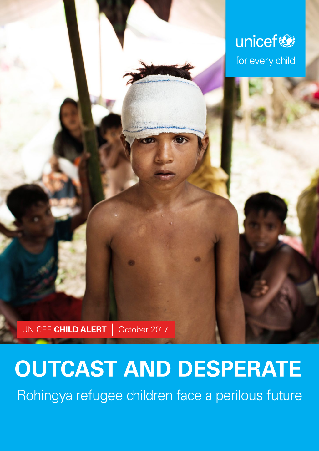 OUTCAST and DESPERATE Rohingya Refugee Children Face a Perilous Future 2 OUTCAST and DESPERATE UNICEF - CHILD ALERT OCTOBER 2017 © UNICEF/UN0126668/BROWN