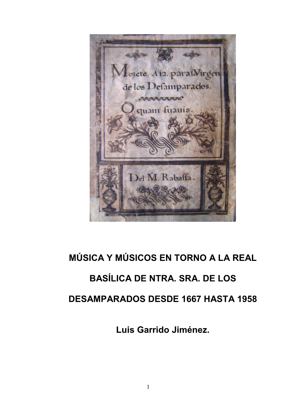 MÚSICA Y MÚSICOS EN TORNO a LA REAL BASÍLICA DE NTRA. SRA. DE LOS DESAMPARADOS DESDE 1667 HASTA 1958 Luis Garrido Jiménez