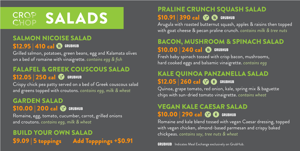 PRALINE CRUNCH SQUASH SALAD $10.91 | 390 Cal SALADS Arugula with Roasted Butternut Squash, Apples & Raisins Then Topped with Goat Cheese & Pecan Praline Crunch