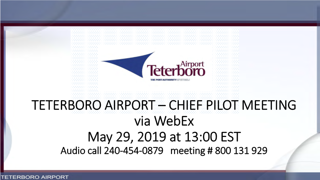 TETERBORO AIRPORT – CHIEF PILOT MEETING Via Webex May 29, 2019 at 13:00 EST Audio Call 240-454-0879 Meeting # 800 131 929 Teterboro Airport – Chief Pilots Meeting