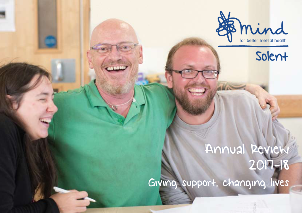 Annual Review 2017-18 Giving Support, Changing Lives We’Re Solent Mind, the Leading Mental Health Charity Across Hampshire