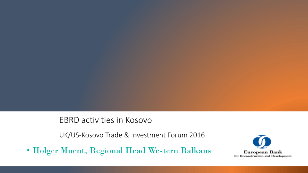EBRD Activities in Kosovo UK/US-Kosovo Trade & Investment Forum 2016 • Holger Muent, Regional Head Western Balkans Kosovo Economic Development – the EBRD Perspective