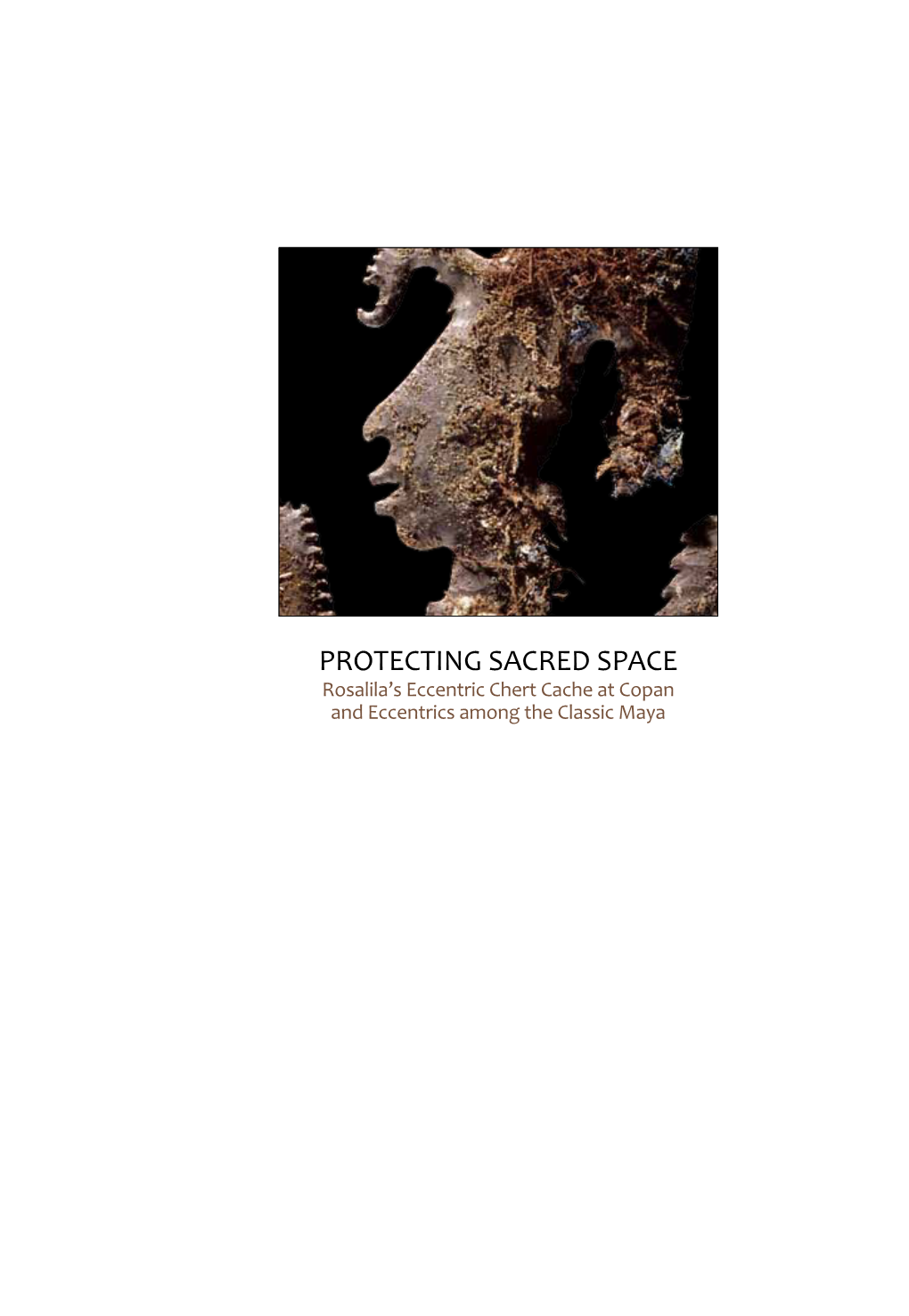 PROTECTING SACRED SPACE Rosalila’S Eccentric Chert Cache at Copan and Eccentrics Among the Classic Maya Photo: Ken Garrett