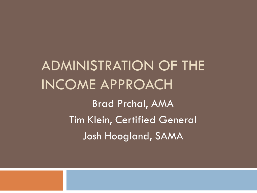 ADMINISTRATION of the INCOME APPROACH Brad Prchal, AMA Tim Klein, Certified General Josh Hoogland, SAMA Outline