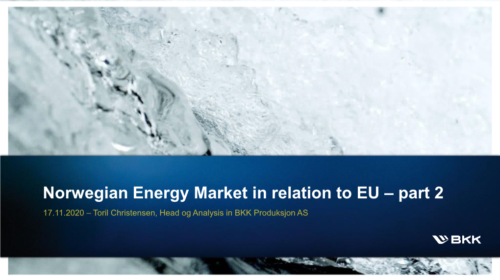 Norwegian Energy Market in Relation to EU – Part 2 17.11.2020 – Toril Christensen, Head Og Analysis in BKK Produksjon AS Agenda