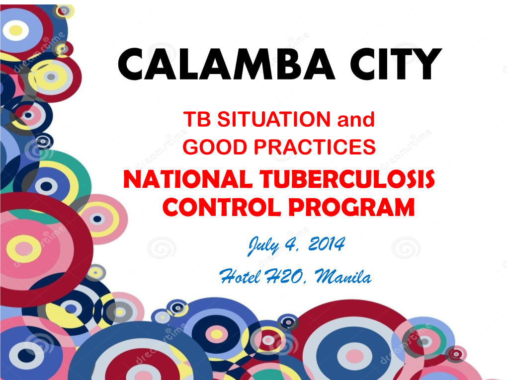 CALAMBA CITY TB SITUATION and GOOD PRACTICES NATIONAL TUBERCULOSIS CONTROL PROGRAM July 4, 2014 Hotel H2O, Manila