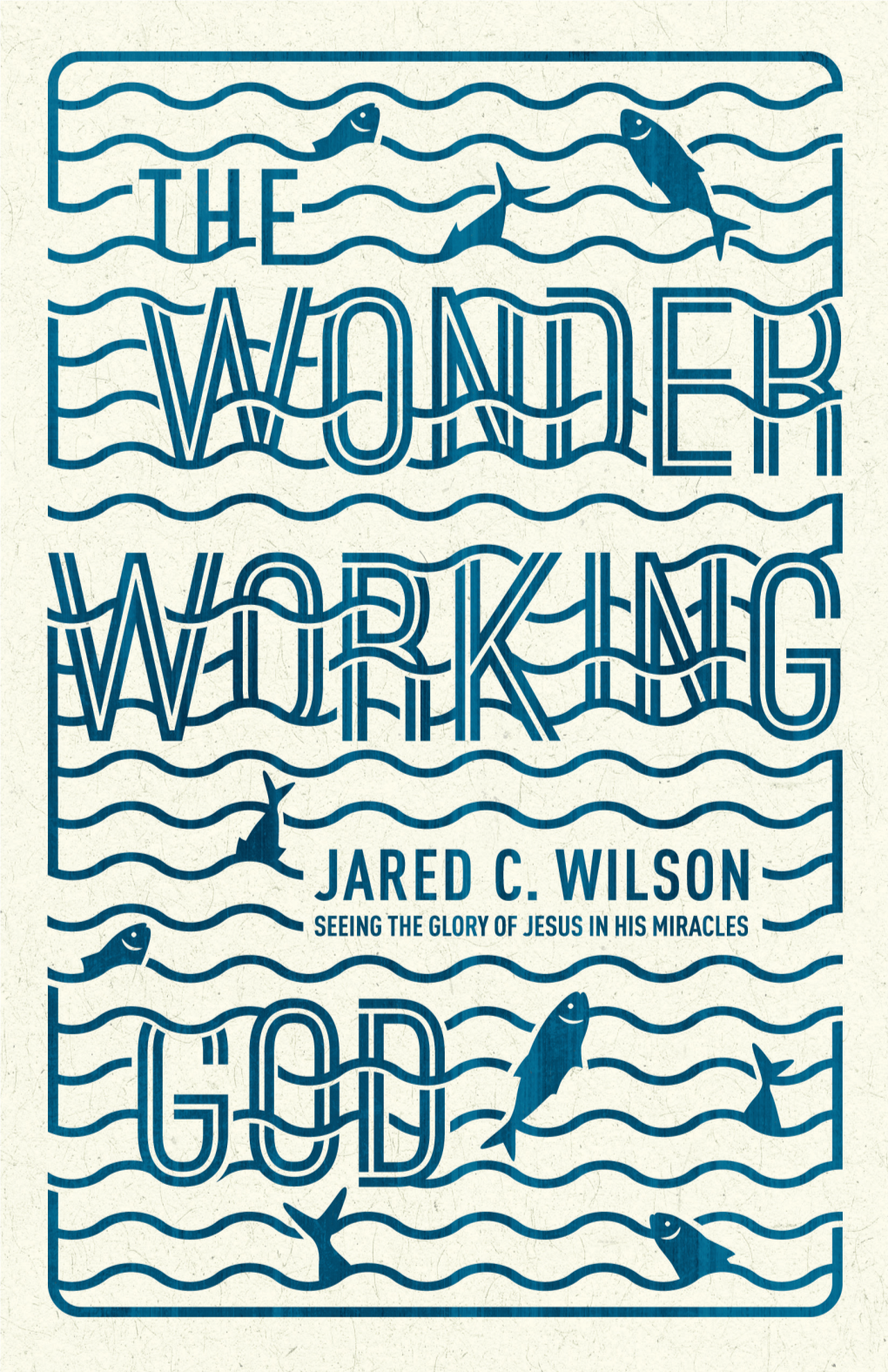 Wonder-Working God, Pastor Jared Wilson Wants to Help Us See That There’S More Than Meets the Eye When It Comes to the Miraculous Events Recorded in the Gospels