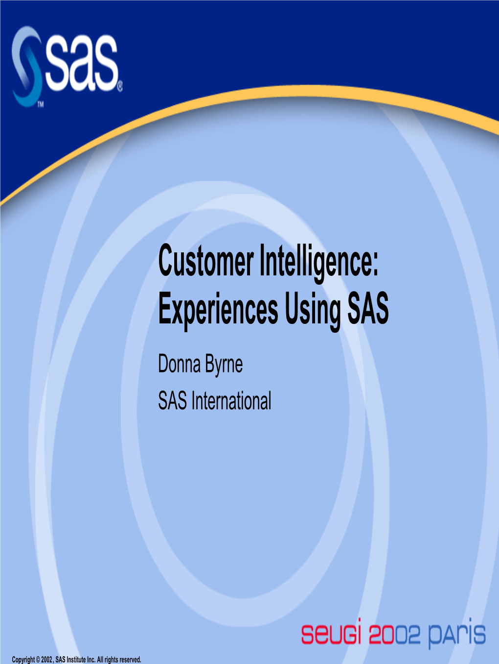 Customer Intelligence: Experiences Using SAS Donna Byrne SAS International