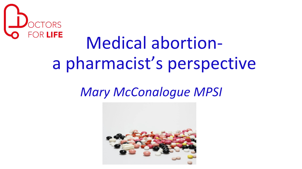 Medical Abortion- a Pharmacist’S Perspective Mary Mcconalogue MPSI ‘Maintaining and Improving the Health, Wellbeing, Care and Safety of the Patient.‘