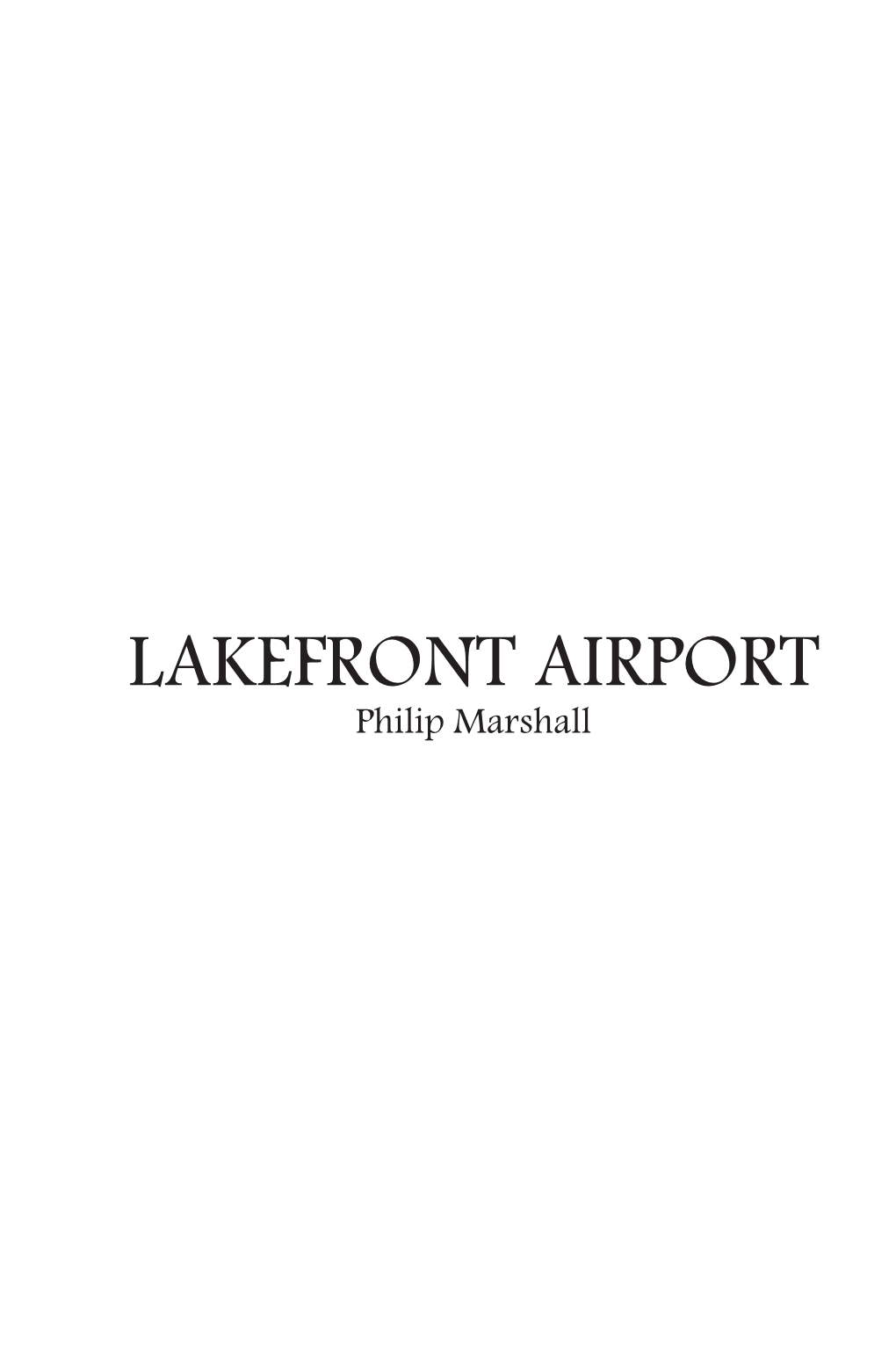 LAKEFRONT AIRPORT Philip Marshall Copyright © 2013 by Phillip Marshall All Rights Reserved