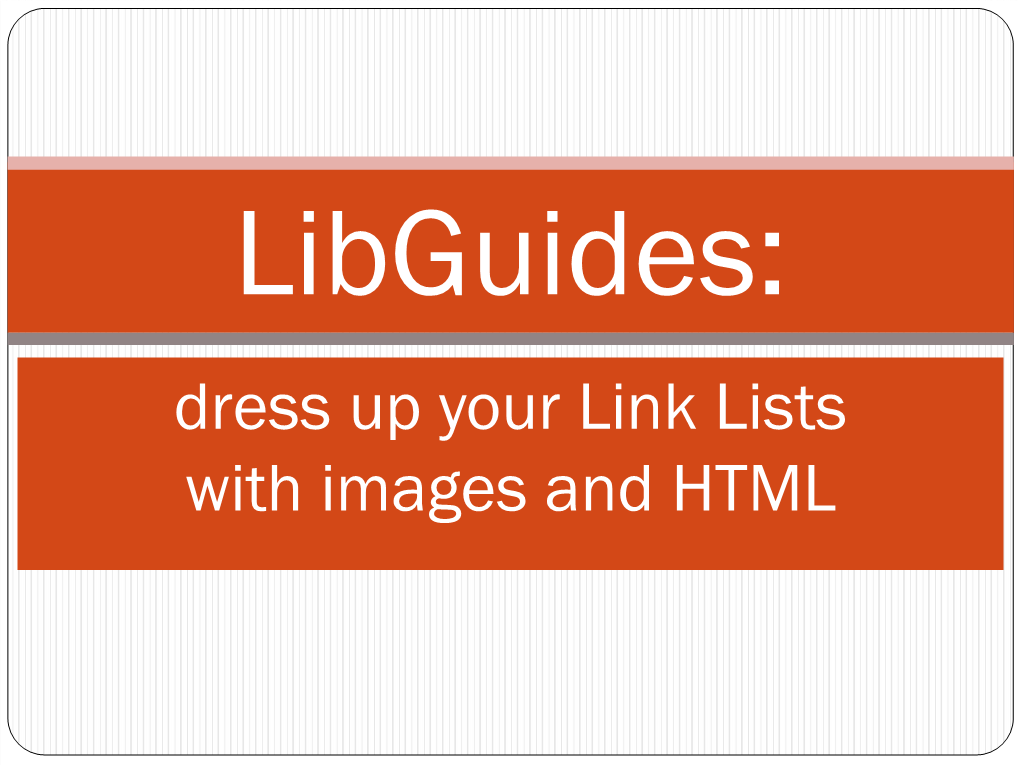 Libguides: Dress up Your Link Lists with Images and HTML Why Use Links & Lists?