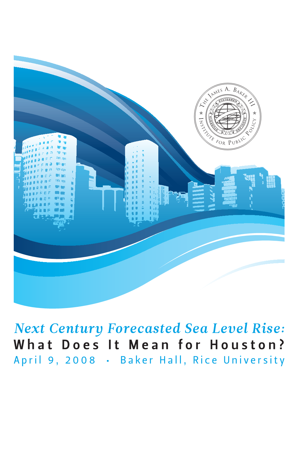 Next Century Forecasted Sea Level Rise: What Does It Mean for Houston? April 9, 2008 • Baker Hall, Rice University About the Event