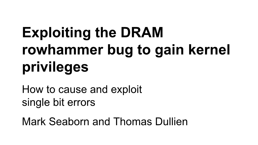 Exploiting the DRAM Rowhammer Bug to Gain Kernel Privileges How to Cause and Exploit Single Bit Errors Mark Seaborn and Thomas Dullien Bit Flips!