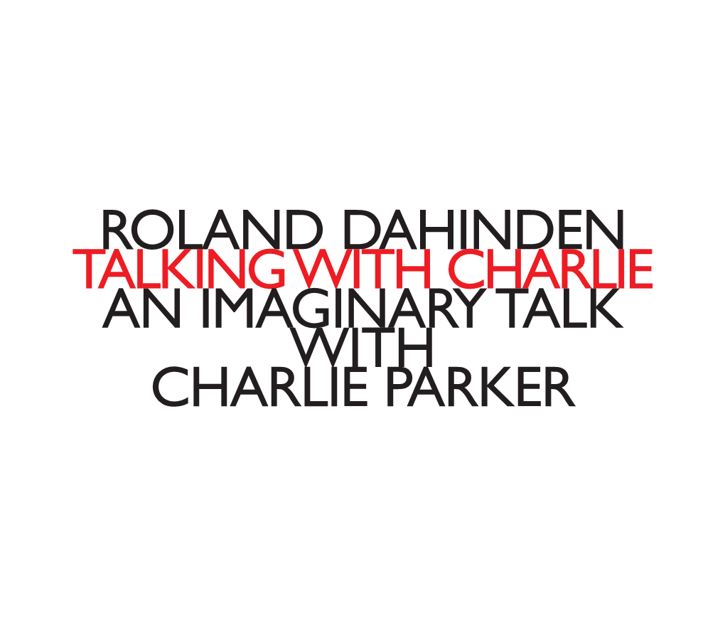 Roland Dahinden Talking with Charlie an Imaginary Talk with Charlie Parker Roland Dahinden: Talking with Charlie, an Imaginary Talk in Five Parts with Charlie Parker