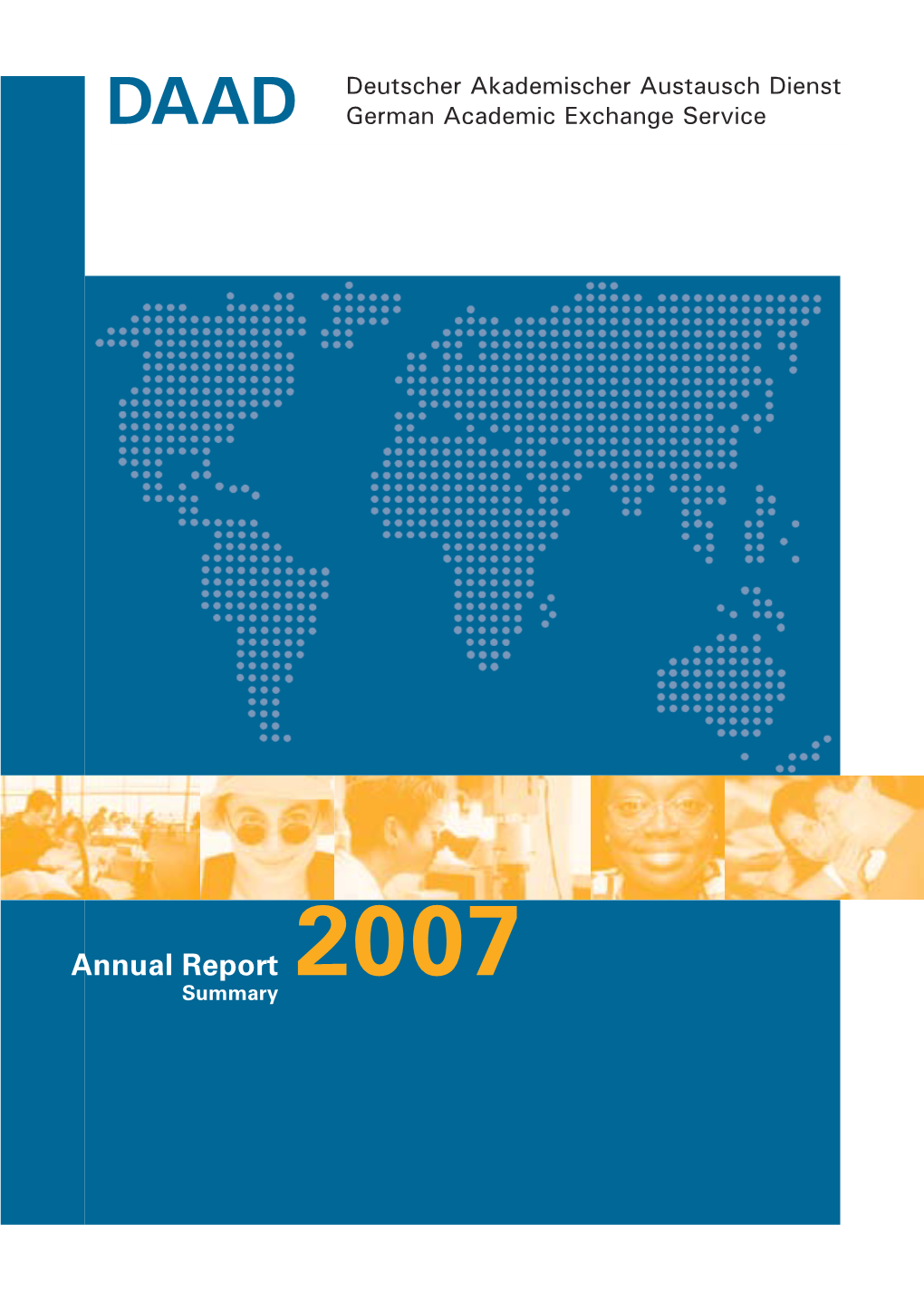 Annual Report 2007 Summary Published By: Deutscher Akademischer Austauschdienst (DAAD) Kennedyallee 50 D-53175 Bonn Germany Editorial Responsibility: Dr