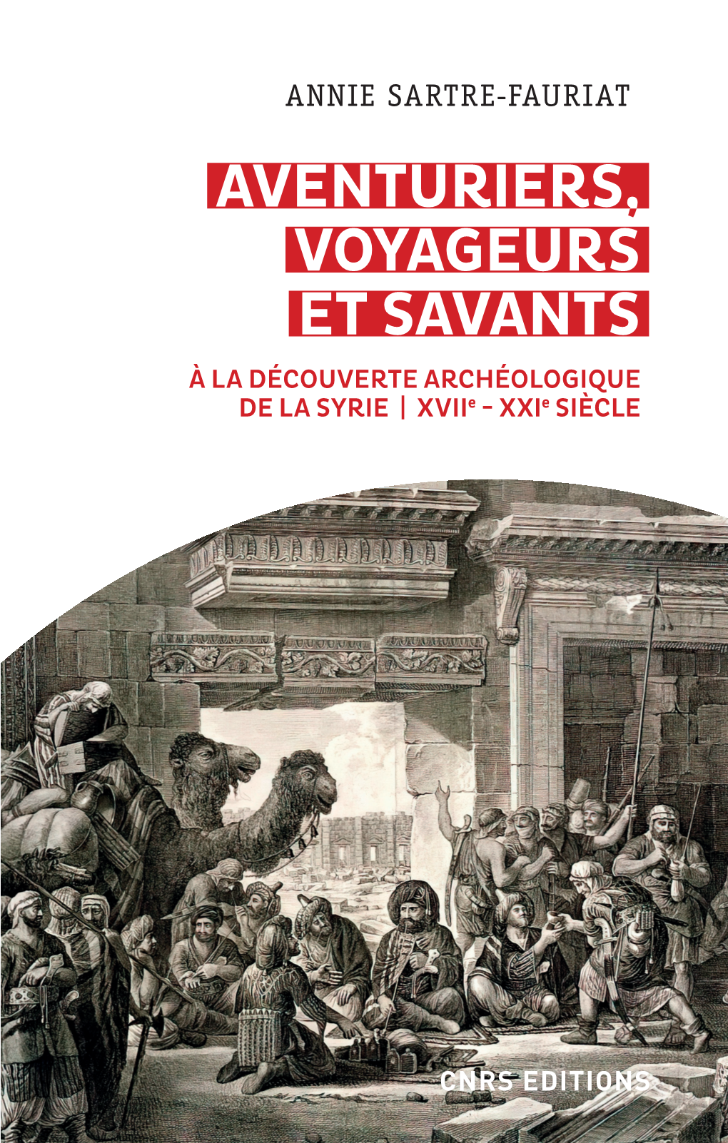 ANNIE SARTRE-FAURIAT AVENTURIERS, VOYAGEURS ET SAVANTS À LA DÉCOUVERTE ARCHÉOLOGIQUE DE LA SYRIE | Xviie - Xxie SIÈCLE