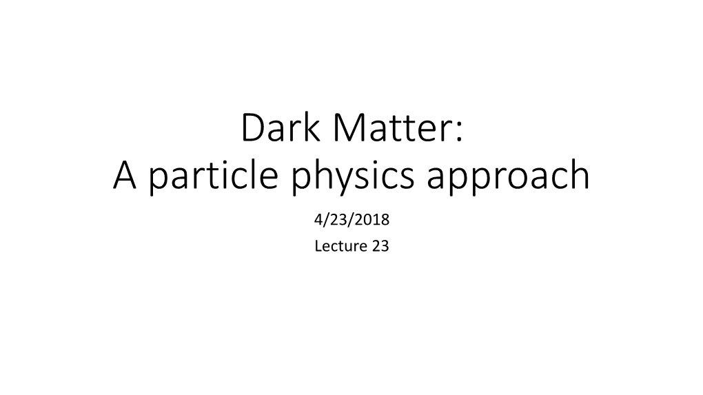 Dark Matter: a Particle Physics Approach 4/23/2018 Lecture 23 Extra Credit: Thursday April 26Th 2:00 PM Room 190 Physics and Astronomy