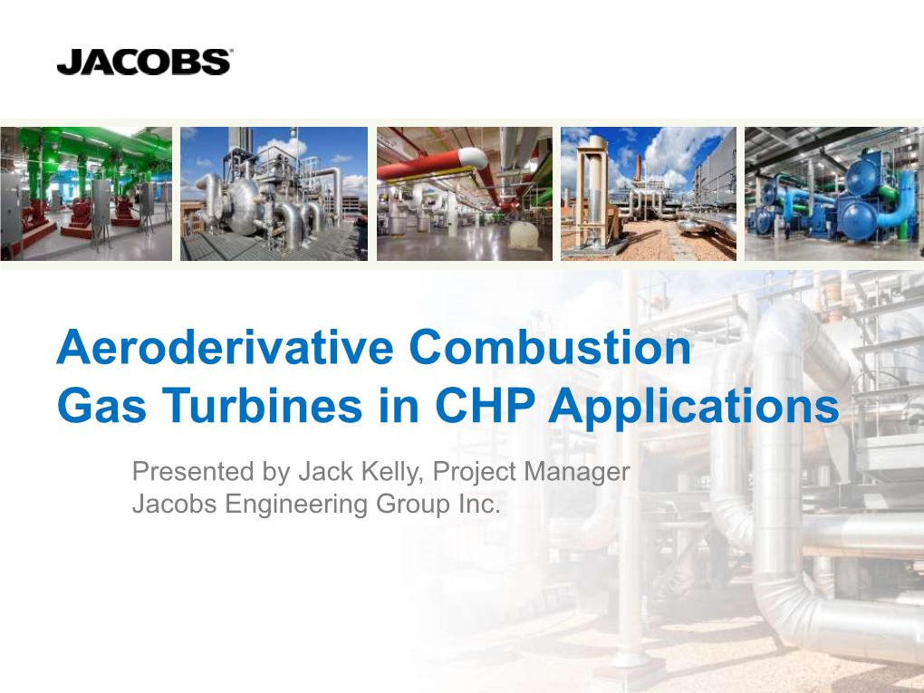 Aeroderivative Combustion Gas Turbines in CHP Applications Presented by Jack Kelly, Project Manager Jacobs Engineering Group Inc