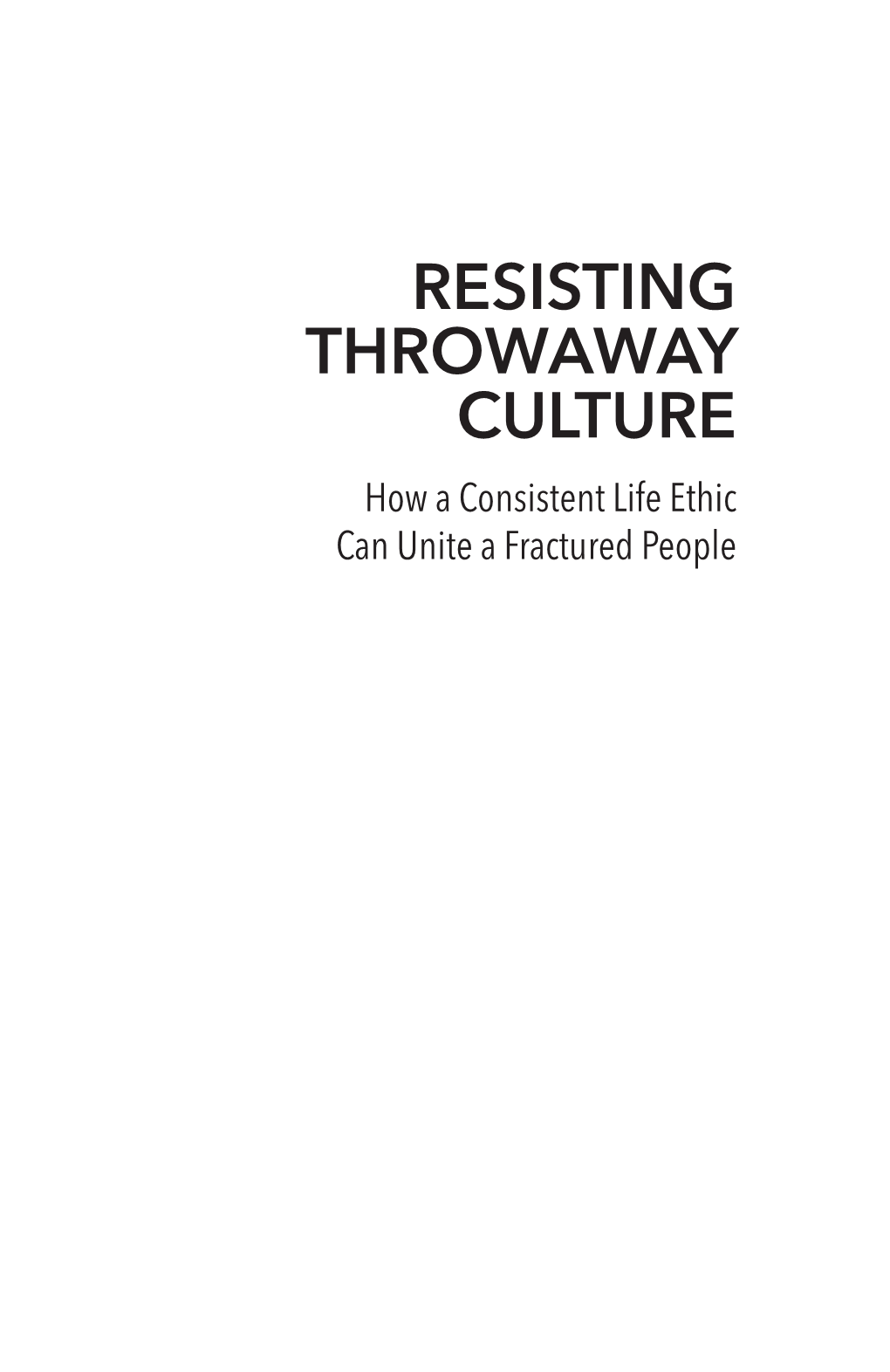 RESISTING THROWAWAY CULTURE How a Consistent Life Ethic Can Unite a Fractured People