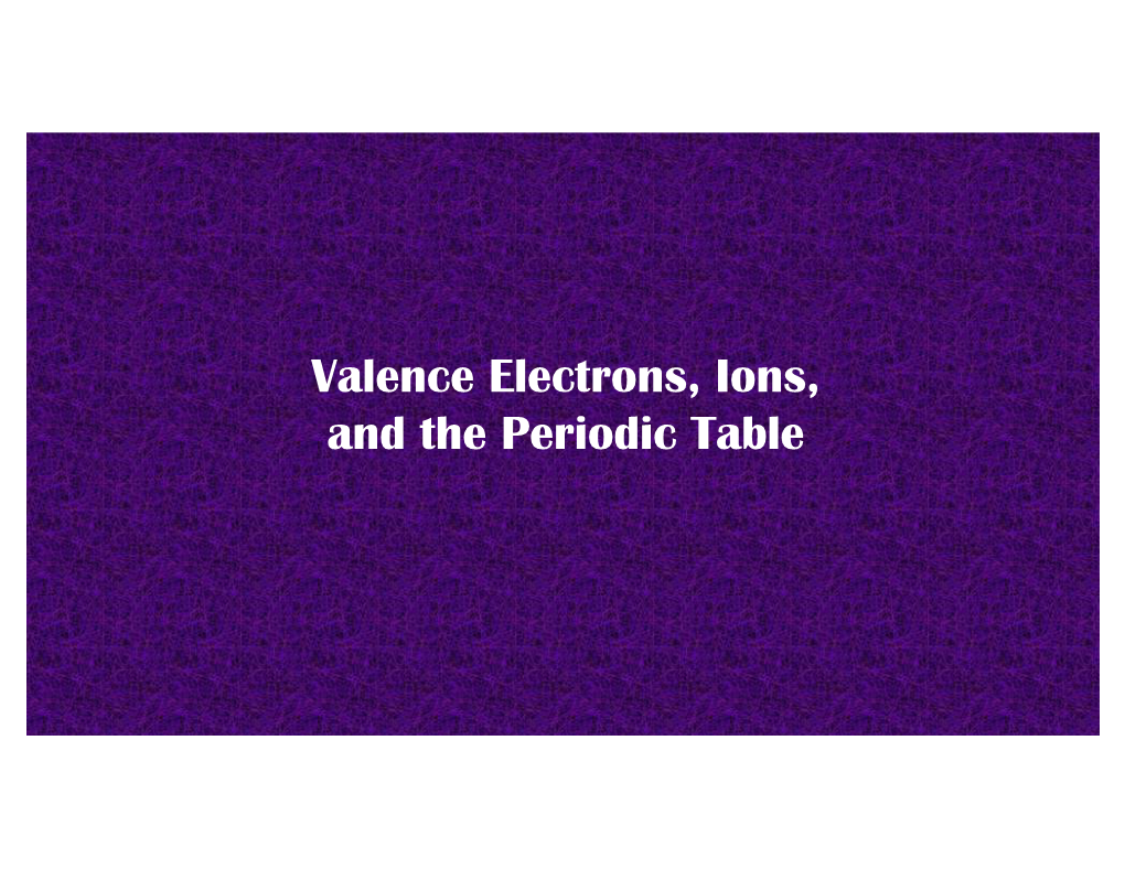 Valence Electrons, Ions, and the Periodic Table Valence Electrons