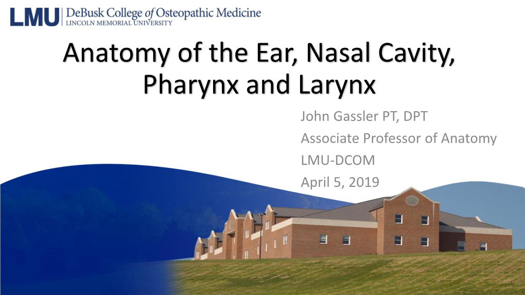 Anatomy of the Ear, Nasal Cavity, Pharynx and Larynx John Gassler PT, DPT Associate Professor of Anatomy LMU-DCOM April 5, 2019 Objectives