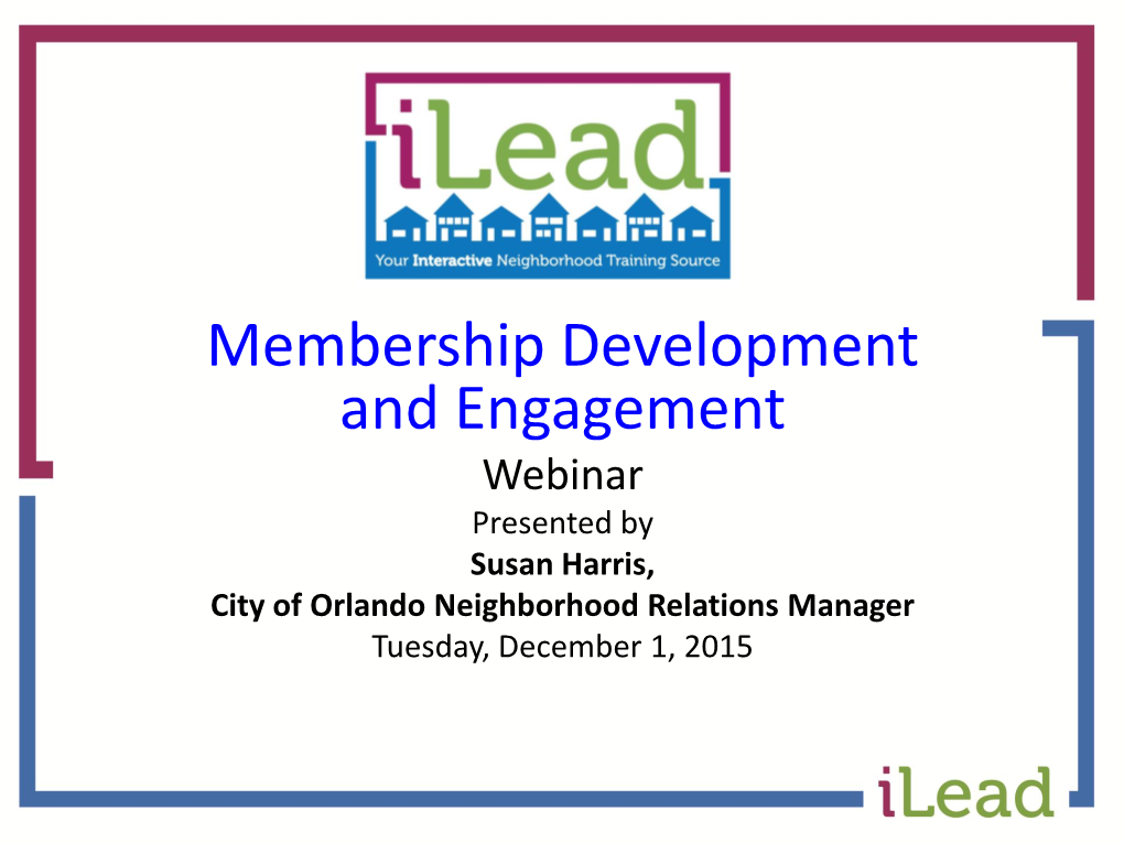 Membership Development and Engagement Webinar Presented by Susan Harris, City of Orlando Neighborhood Relations Manager Tuesday, December 1, 2015